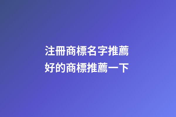 注冊商標名字推薦 好的商標推薦一下-第1張-商標起名-玄機派